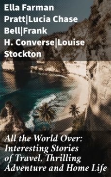 all the world over: interesting stories of travel, thrilling adventure and home life (ebook)-ella farman pratt-lucia chase bell-frank h. converse-4064066423865