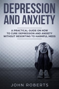 depression and anxiety: a practical guide on how to cure depression and anxiety without resorting to harmful meds (ebook)-john roberts-9781386442165