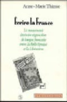 ecrire la france: le mouvement litteraire regionaliste de la lang ue française entre la belle epoque et la liberation-anne marie thiesse-9782130433965