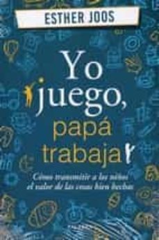 yo juego, papa trabaja: como transmitir a los niños el valor de las cosas bien hechas-esther joos-9788490616765