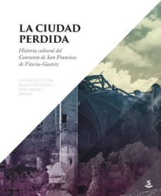 la ciudad perdida. historia cultural del convento de san francisc o de vitoria-gasteiz (un proyecto de alava medieval-erdi aroko araba)-gorka lpz de munain iturrospe-isabel mellen-ander gondra aguirre-9788494839665