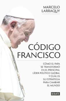 codigo francisco: como el papa se transformo en el principal lider politico global y cual es su estrategia para cambiar el    mundo-marcelo larraquy-9788499926865