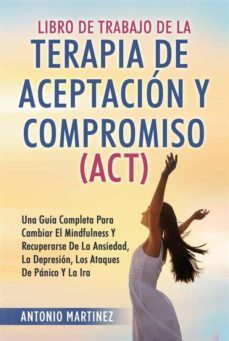 libro de trabajo de la terapia de aceptacion y compromiso (act). una guia completa para cambiar el mindfulness y recuperarse de la ansiedad, la depresion, los ataques de panico y la ira (ebook)-antonio martinez-9791221412765