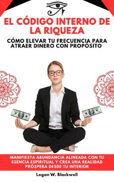 el codigo interno de la riqueza: como elevar tu frecuencia para atraer dinero con proposito. manifiesta abundancia alineada con tu esencia espiritual y crea una realidad prospera desde tu interior (ebook)-logan w. blackwell-9798231635665