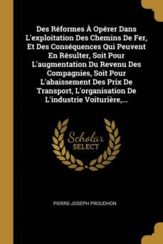 des reformes a operer dans lexploitation des chemins de fer, et des consequences qui peuvent en resulter, soit pour laugmentation du revenu des compagnies, soit pour labaissement des prix de transport, lorganisation de lindustrie voiturière,...-9780270640175