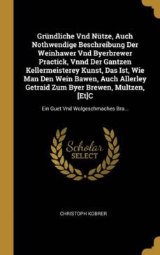 grndliche vnd ntze, auch nothwendige beschreibung der weinhawer vnd byerbrewer practick, vnnd der gantzen kellermeisterey kunst, das ist, wie man den wein bawen, auch allerley getraid zum byer brewen, multzen, [et]c-9780274266975