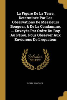 la figure de la terre determinee par les observations de messieurs bouguer  de la condamine  envoyes par ordre du roy au perou pour observer aux enviorons de lequateur-9780274689675