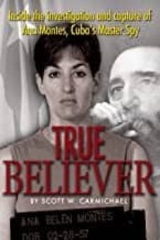 true believer: inside the investigation and capture of ana montes, cuba s master spy-scott carmichael-9781591141075