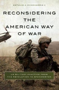 reconsidering the american way of war: us military practice from the revolution to afghanistan-ii, antulio j. echevarria-9781626160675