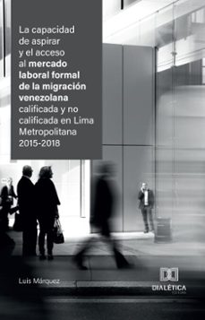 la capacidad de aspirar y el acceso al mercado laboral formal de la migracion venezolana calificada y no calificada en lima metropolitana 2015-2018 (ebook)-luis marquez-9786527060475