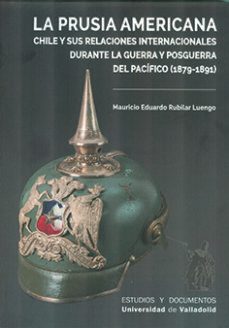 la prusia americana. chile y sus relaciones internacionales durante la guerra y la posguerra del pacifico (1879-1891)-mauricio eduardo rubilar luengo-9788413202075