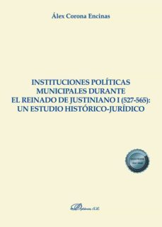 instituciones politicas municipales durante el reinado de justiniano i (527-565): un estudio historico-juridico-alex corona encinas-9788413777375