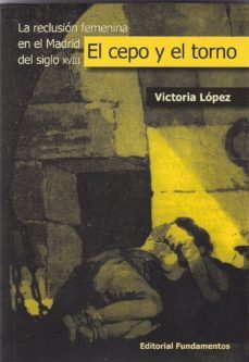 el cepo y el torno: la reclusion femenina en el madrid del siglo xviii-victoria lopez-9788424511975