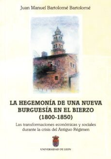 la hegemonia de una nueva burguesia en el bierzo (1800-1850): las transformaciones economicas y sociales durante la crisis del antiguo regimen-9788477199175