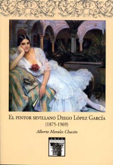 el pintor sevillano diego lopez garcia (1875-1969)-alberto morales chacon-9788477983675