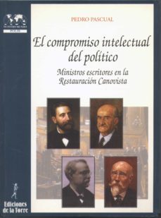 el compromiso intelectual del politico: ministros escritores en l a restauracion canovista-pedro pascual-9788479602475