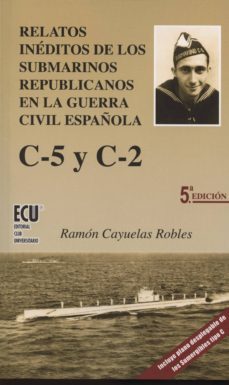 relatos inéditos de los submarinos republicanos en la guerra civi l española. c-5 y c-2-ramon cayuelas robles-9788484548775