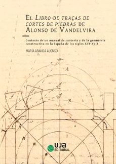 el libro de traças de cortes de piedras de alonso de vandelvira. contexto de un manual de canteria y de la geometria constructiva en la españa de los siglos xvi-xvii-maria aranda alonso-9788491595175