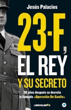 23-f el rey y su secreto: 30 años despues se desvela la verdadera historia de la llamada " operacion de gaulle"-jesus palacios-9788492654475