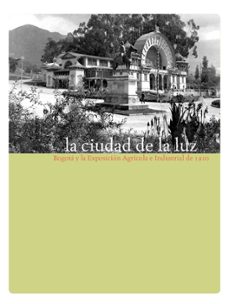 la ciudad de la luz. bogotá y la exposición agrícola e industrial de 1910 (ebook)-luis carlos colon llamas-9789588232775