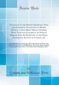 catalogue of the highly important, fine, and extensive collection of roman imperial large-brass medals formed, with taste and judgments, by francis hobler, esq. ex-secretary to the royal numismatic society of london, &c-9780265993385