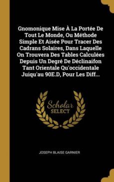 gnomonique mise a la portee de tout le monde, ou methode simple et aisee pour tracer des cadrans solaires, dans laquelle on trouvera des tables calculees depuis un degre de declinaifon tant orientale quoccidentale juiquau 90e.d, pour les diff...-9780274115785