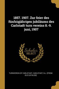 1857. 1907. zur feier des funfzigjahrigen jubilaums des carlstadt turn vereins 8.-9. juni, 1907-9780274419685