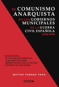 el comunismo anarquista en los gobiernos municipales de la guerra civil española (1936- 1939)-matias vargas puga-9788410004085