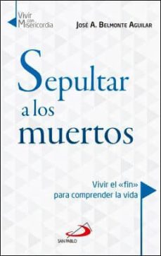 sepultar a los muertos: vivir el fin para comprender la vida-jose belmonte aguilar-9788428550185