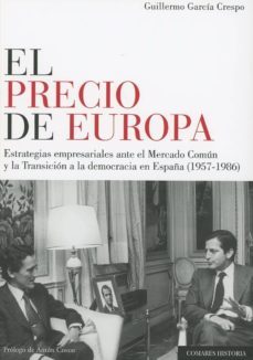el precio de europa: estrategias empresariales ante el mercado comun y la transicion a la democracia en españa (1957-1986)-guillermo garcia crespo-9788490457085