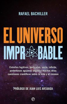 el universo improbable: estrellas fugitivas, particulas, vacio, i nfinito, portentosos agujeros negros y otras muchas cuestiones cientificas sobre la vida y el cosmos-rafael bachiller-9788491646785