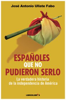 españoles que no pudieron serlo: la verdadera historia de la inde pendencia de america-jose antonio ullate fabo-9788492654185