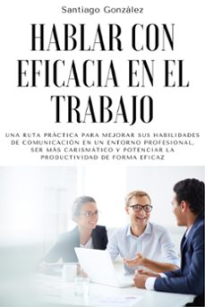 hablar con eficacia en el trabajo: una ruta practica para mejorar sus habilidades de comunicacion en un entorno profesional, ser mas carismatico y potenciar la productividad de forma eficaz (ebook)-santiago gonzalez-9798201727185