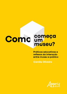 como começa um museu? praticas educativas e reflexos da interaço entre museu e publico (ebook)-camila oliveira-9786525031095