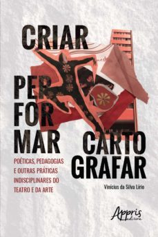 criar, performar, cartografar: poeticas, pedagogias e outras praticas indisciplinares do teatro e da arte (ebook)-vinicius da silva lirio-9786555233995