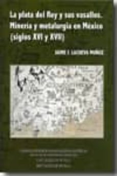 la plata del rey y sus vasallos: mineria y metalurgia en mexico ( siglos xvi y xvii)-jaime lacueva muñoz-9788400090395