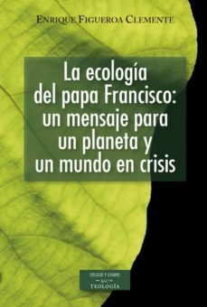la ecologia del papa francisco: un mensaje para un planeta y un mundo en crisis-enrique figueroa clemente-9788422018995