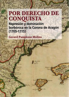 por derecho de conquista. represión y dominación borbónica en la corona de aragón (1705 - 1715)-gerard pamplona molina-9788472744295