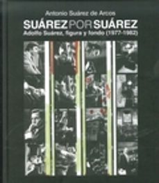 suarez por suarez: adolfo suarez, figura y fondo (1977-1982)-antonio suarez de arcos-9788490125595