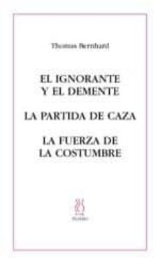 el ignorante y el demente; la partida de caza; la fuerza de la co stumbre-thomas bernhard-9788495786395
