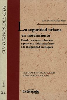la seguridad urbana en movimiento: estado, acciones colectivas y prácticas cotidianas frente a la inseguridad en bogotá (ebook)-luis berneth peña reyes-9789587728095