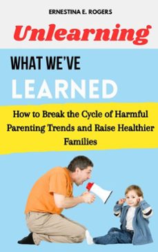 unlearning what we’ve learned: how to break the cycle of harmful parenting trends and raise healthier families-ernestina e. rogers-9798230919995