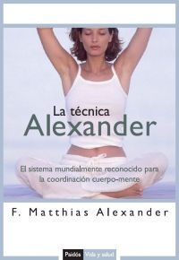 La Tecnica Alexander: El Sistema Mundialmente Reconocido Para La Coordinacion Cuerpo-mente por F. Mathias Alexander
