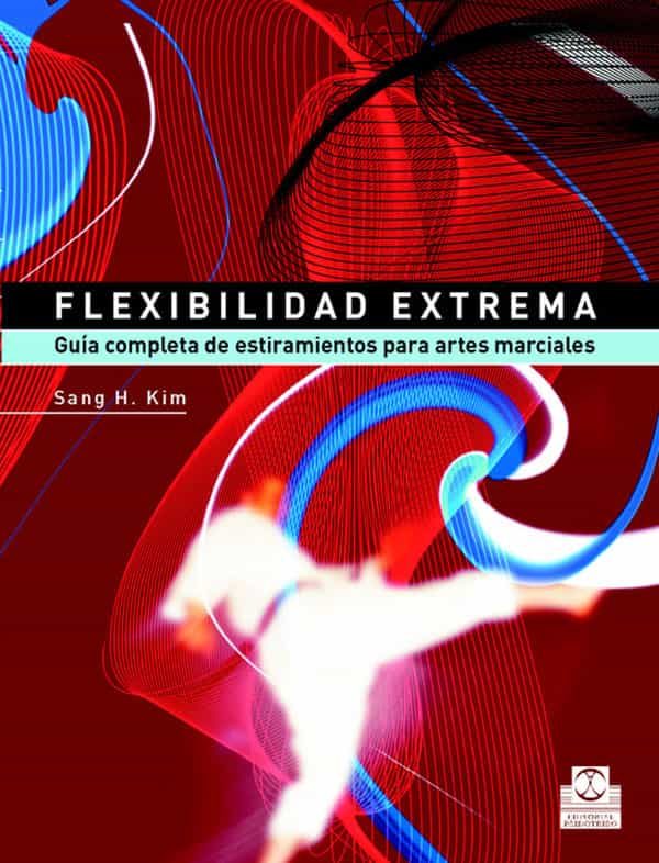 Flexibilidad Extrema: Guia Completa De Estiramientos Para Artes M Arciales por Sang H. Kim