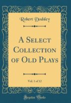 A SELECT COLLECTION OF OLD PLAYS, VOL. 1 OF 12 (CLASSIC REPRINT)