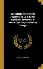 TROIS REMONSTRANCES FAICTES SVR LA FIN DES DERNIERS TROUBLES, & RECUEILLES DEPUIS PEU DE TEMPS