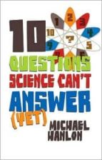 10 QUESTIONS SCIENCE CAN T ANSWER (YET): A GUIDE TO THE SCIENTIFI C WILDERNESS