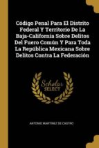 CÓDIGO PENAL PARA EL DISTRITO FEDERAL Y TERRITORIO DE LA BAJA-CALIFORNIA SOBRE DELITOS DEL FUERO COMÚN Y PARA TODA LA REPÚBLICA MEXICANA SOBRE DELITOS CONTRA LA FEDERACIÓN
