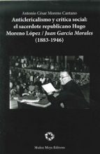 anticlericalismo y critica social: el sacerdote republicano hugo moreno lopez / juan garcia morales (1883-1946)-antonio cesar moreno cantano-9788480102575 anticlericalismo y critica social: el sacerdote republicano hugo moreno lopez / juan garcia morales (1883-1946)-antonio cesar moreno cantano-9788480102575