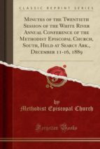 MINUTES OF THE TWENTIETH SESSION OF THE WHITE RIVER ANNUAL CONFERENCE OF THE METHODIST EPISCOPAL CHURCH, SOUTH, HELD AT SEARCY ARK., DECEMBER 11-16, 1889 (CLASSIC REPRINT)